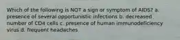 Which of the following is NOT a sign or symptom of AIDS? a. presence of several opportunistic infections b. decreased number of CD4 cells c. presence of human immunodeficiency virus d. frequent headaches