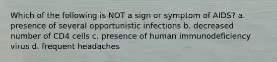 Which of the following is NOT a sign or symptom of AIDS? a. presence of several opportunistic infections b. decreased number of CD4 cells c. presence of human immunodeficiency virus d. frequent headaches