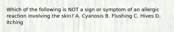 Which of the following is NOT a sign or symptom of an allergic reaction involving the skin? A. Cyanosis B. Flushing C. Hives D. Itching