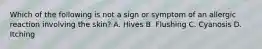 Which of the following is not a sign or symptom of an allergic reaction involving the skin? A. Hives B. Flushing C. Cyanosis D. Itching