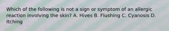 Which of the following is not a sign or symptom of an allergic reaction involving the skin? A. Hives B. Flushing C. Cyanosis D. Itching