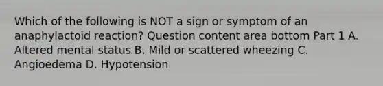 Which of the following is NOT a sign or symptom of an anaphylactoid​ reaction? Question content area bottom Part 1 A. Altered mental status B. Mild or scattered wheezing C. Angioedema D. Hypotension