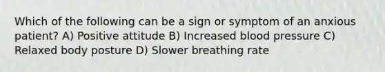 Which of the following can be a sign or symptom of an anxious patient? A) Positive attitude B) Increased blood pressure C) Relaxed body posture D) Slower breathing rate