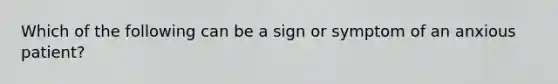 Which of the following can be a sign or symptom of an anxious patient?