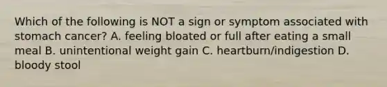 Which of the following is NOT a sign or symptom associated with stomach cancer? A. feeling bloated or full after eating a small meal B. unintentional weight gain C. heartburn/indigestion D. bloody stool