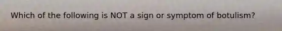 Which of the following is NOT a sign or symptom of botulism?