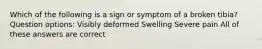 Which of the following is a sign or symptom of a broken tibia? Question options: Visibly deformed Swelling Severe pain All of these answers are correct