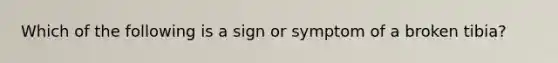 Which of the following is a sign or symptom of a broken tibia?