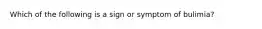 Which of the following is a sign or symptom of bulimia?