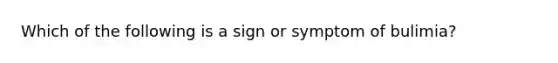 Which of the following is a sign or symptom of bulimia?