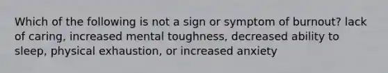 Which of the following is not a sign or symptom of burnout? lack of caring, increased mental toughness, decreased ability to sleep, physical exhaustion, or increased anxiety