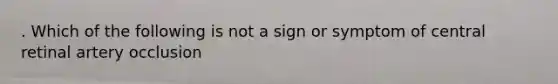 . Which of the following is not a sign or symptom of central retinal artery occlusion