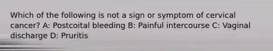 Which of the following is not a sign or symptom of cervical cancer? A: Postcoital bleeding B: Painful intercourse C: Vaginal discharge D: Pruritis