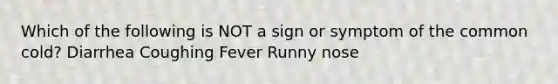 Which of the following is NOT a sign or symptom of the common cold? Diarrhea Coughing Fever Runny nose