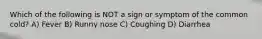 Which of the following is NOT a sign or symptom of the common cold? A) Fever B) Runny nose C) Coughing D) Diarrhea