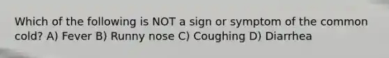 Which of the following is NOT a sign or symptom of the common cold? A) Fever B) Runny nose C) Coughing D) Diarrhea