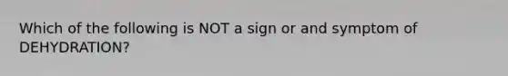 Which of the following is NOT a sign or and symptom of DEHYDRATION?