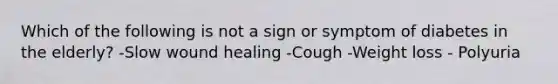 Which of the following is not a sign or symptom of diabetes in the elderly? -Slow wound healing -Cough -Weight loss - Polyuria