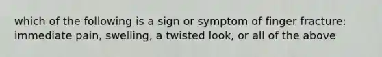 which of the following is a sign or symptom of finger fracture: immediate pain, swelling, a twisted look, or all of the above