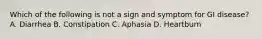 Which of the following is not a sign and symptom for GI disease? A. Diarrhea B. Constipation C. Aphasia D. Heartburn