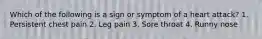 Which of the following is a sign or symptom of a heart attack? 1. Persistent chest pain 2. Leg pain 3. Sore throat 4. Runny nose