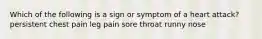 Which of the following is a sign or symptom of a heart attack? persistent chest pain leg pain sore throat runny nose