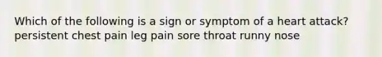 Which of the following is a sign or symptom of a heart attack? persistent chest pain leg pain sore throat runny nose