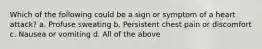 Which of the following could be a sign or symptom of a heart attack? a. Profuse sweating b. Persistent chest pain or discomfort c. Nausea or vomiting d. All of the above