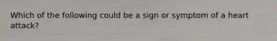 Which of the following could be a sign or symptom of a heart attack?