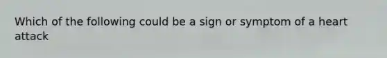 Which of the following could be a sign or symptom of a heart attack