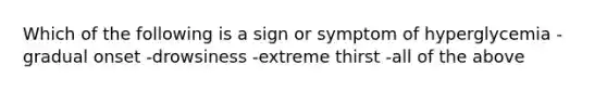 Which of the following is a sign or symptom of hyperglycemia -gradual onset -drowsiness -extreme thirst -all of the above