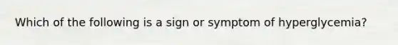 Which of the following is a sign or symptom of hyperglycemia?