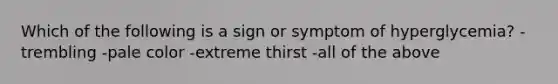 Which of the following is a sign or symptom of hyperglycemia? -trembling -pale color -extreme thirst -all of the above