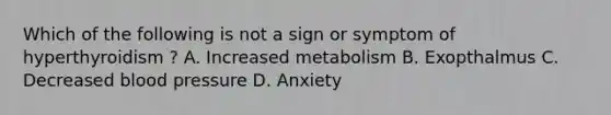 Which of the following is not a sign or symptom of hyperthyroidism ? A. Increased metabolism B. Exopthalmus C. Decreased blood pressure D. Anxiety