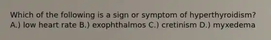 Which of the following is a sign or symptom of hyperthyroidism? A.) low heart rate B.) exophthalmos C.) cretinism D.) myxedema