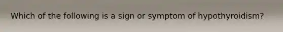 Which of the following is a sign or symptom of hypothyroidism?