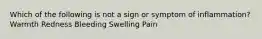 Which of the following is not a sign or symptom of inflammation? Warmth Redness Bleeding Swelling Pain