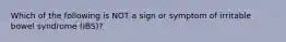 Which of the following is NOT a sign or symptom of irritable bowel syndrome (IBS)?