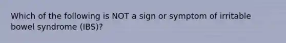 Which of the following is NOT a sign or symptom of irritable bowel syndrome (IBS)?