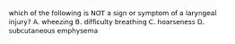 which of the following is NOT a sign or symptom of a laryngeal injury? A. wheezing B. difficulty breathing C. hoarseness D. subcutaneous emphysema