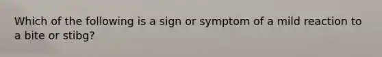 Which of the following is a sign or symptom of a mild reaction to a bite or stibg?