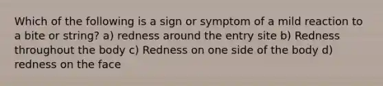 Which of the following is a sign or symptom of a mild reaction to a bite or string? a) redness around the entry site b) Redness throughout the body c) Redness on one side of the body d) redness on the face