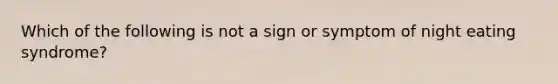 Which of the following is not a sign or symptom of night eating syndrome?