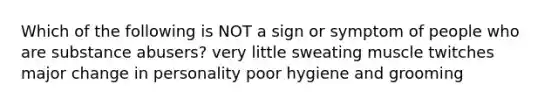 Which of the following is NOT a sign or symptom of people who are substance abusers? very little sweating muscle twitches major change in personality poor hygiene and grooming