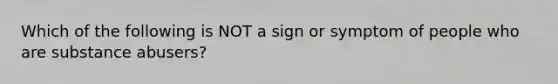 Which of the following is NOT a sign or symptom of people who are substance abusers?