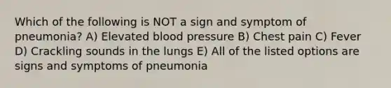 Which of the following is NOT a sign and symptom of pneumonia? A) Elevated blood pressure B) Chest pain C) Fever D) Crackling sounds in the lungs E) All of the listed options are signs and symptoms of pneumonia