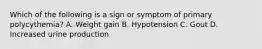 Which of the following is a sign or symptom of primary polycythemia? A. Weight gain B. Hypotension C. Gout D. Increased urine production