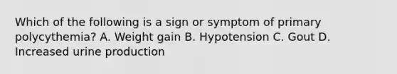 Which of the following is a sign or symptom of primary polycythemia? A. Weight gain B. Hypotension C. Gout D. Increased urine production