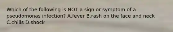 Which of the following is NOT a sign or symptom of a pseudomonas infection? A.fever B.rash on the face and neck C.chills D.shock