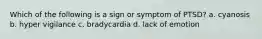 Which of the following is a sign or symptom of PTSD? a. cyanosis b. hyper vigilance c. bradycardia d. lack of emotion